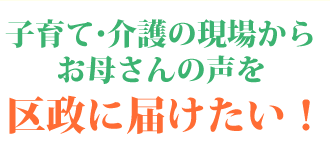 子育て・介護の現場からお母さんの声を区政に届けたい！